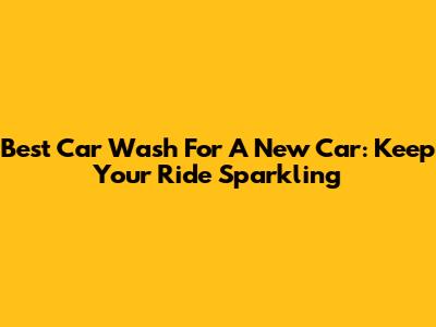 Best Car Wash For A New Car: Keep Your Ride Sparkling