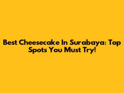 Best Cheesecake In Surabaya: Top Spots You Must Try!