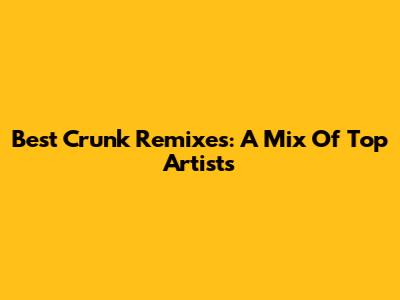 Best Crunk Remixes: A Mix Of Top Artists