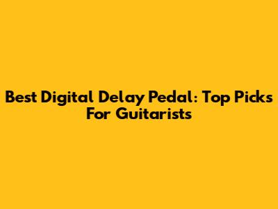 Best Digital Delay Pedal: Top Picks For Guitarists