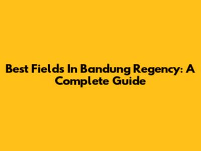 Best Fields In Bandung Regency: A Complete Guide