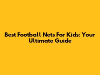 Best Football Nets For Kids: Your Ultimate Guide