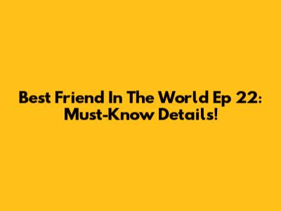Best Friend In The World Ep 22: Must-Know Details!