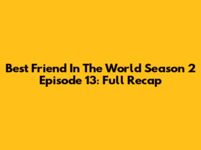 Best Friend In The World Season 2 Episode 13: Full Recap