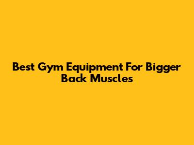 Best Gym Equipment For Bigger Back Muscles