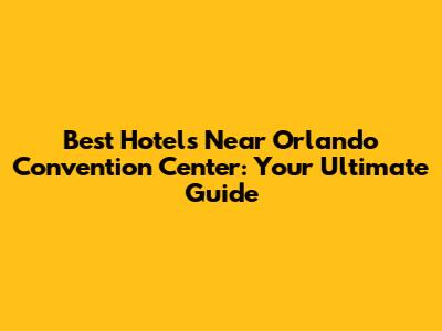Best Hotels Near Orlando Convention Center: Your Ultimate Guide