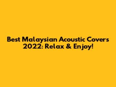 Best Malaysian Acoustic Covers 2022: Relax & Enjoy!