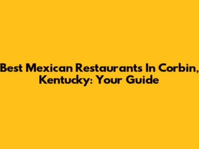 Best Mexican Restaurants In Corbin, Kentucky: Your Guide