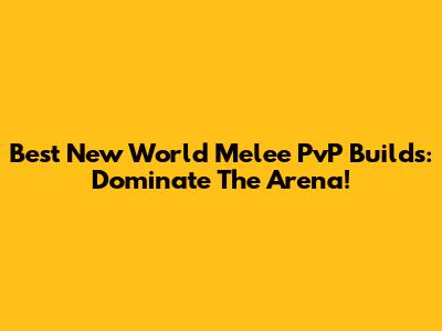 Best New World Melee PvP Builds: Dominate The Arena!