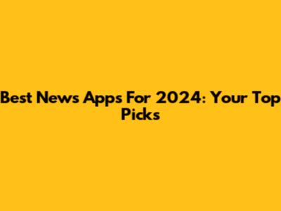 Best News Apps For 2024: Your Top Picks