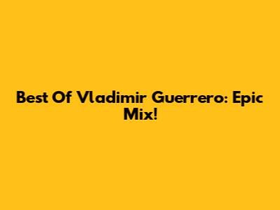 Best Of Vladimir Guerrero: Epic Mix!