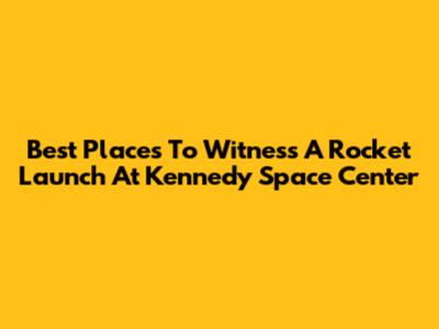 Best Places To Witness A Rocket Launch At Kennedy Space Center