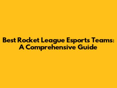 Best Rocket League Esports Teams: A Comprehensive Guide