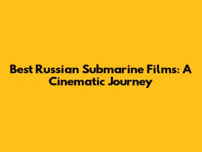 Best Russian Submarine Films: A Cinematic Journey