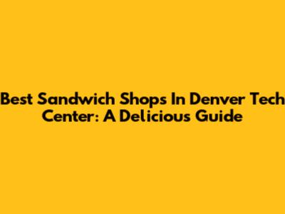 Best Sandwich Shops In Denver Tech Center: A Delicious Guide