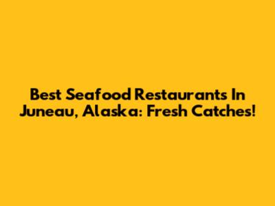 Best Seafood Restaurants In Juneau, Alaska: Fresh Catches!