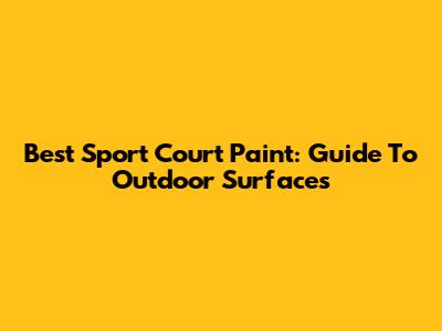 Best Sport Court Paint: Guide To Outdoor Surfaces