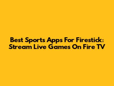 Best Sports Apps For Firestick: Stream Live Games On Fire TV