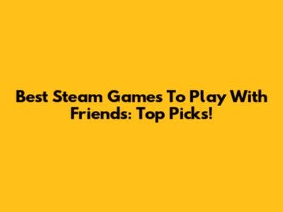 Best Steam Games To Play With Friends: Top Picks!