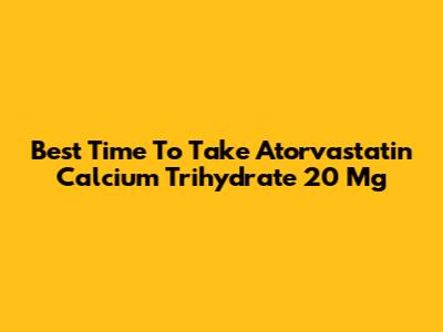Best Time To Take Atorvastatin Calcium Trihydrate 20 Mg