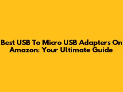 Best USB To Micro USB Adapters On Amazon: Your Ultimate Guide
