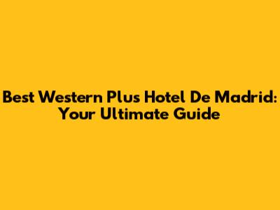 Best Western Plus Hotel De Madrid: Your Ultimate Guide