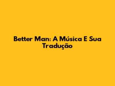 Better Man: A Música E Sua Tradução