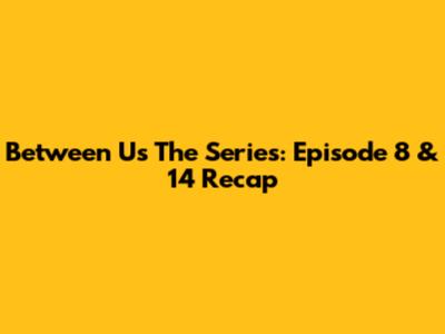 Between Us The Series: Episode 8 & 14 Recap