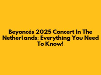 Beyoncé's 2025 Concert In The Netherlands: Everything You Need To Know!