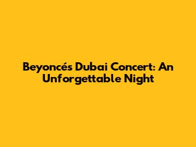 Beyoncé's Dubai Concert: An Unforgettable Night