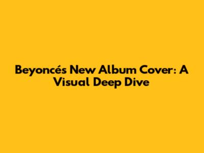 Beyoncé's New Album Cover: A Visual Deep Dive