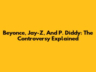 Beyonce, Jay-Z, And P. Diddy: The Controversy Explained