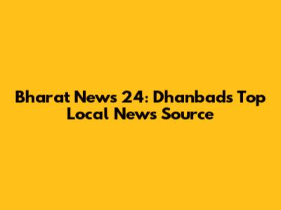 Bharat News 24: Dhanbad's Top Local News Source
