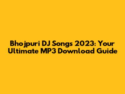 Bhojpuri DJ Songs 2023: Your Ultimate MP3 Download Guide