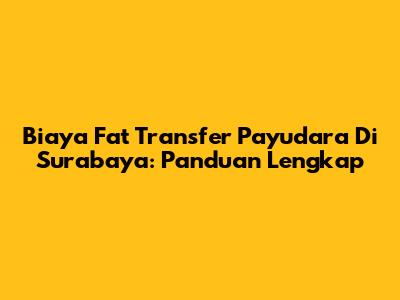 Biaya Fat Transfer Payudara Di Surabaya: Panduan Lengkap