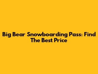 Big Bear Snowboarding Pass: Find The Best Price