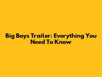Big Boys Trailer: Everything You Need To Know