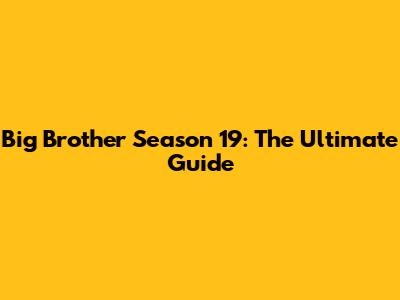 Big Brother Season 19: The Ultimate Guide