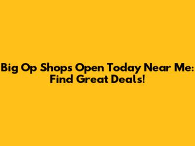 Big Op Shops Open Today Near Me: Find Great Deals!