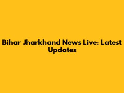 Bihar Jharkhand News Live: Latest Updates