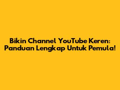 Bikin Channel YouTube Keren: Panduan Lengkap Untuk Pemula!