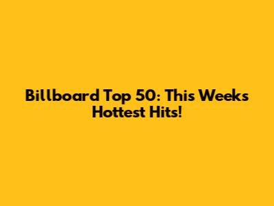 Billboard Top 50: This Week's Hottest Hits!