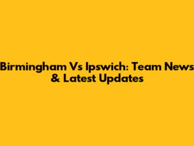 Birmingham Vs Ipswich: Team News & Latest Updates