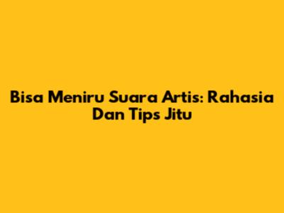 Bisa Meniru Suara Artis: Rahasia Dan Tips Jitu
