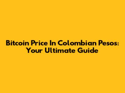 Bitcoin Price In Colombian Pesos: Your Ultimate Guide
