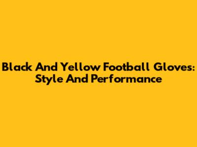 Black And Yellow Football Gloves: Style And Performance