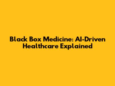 Black Box Medicine: AI-Driven Healthcare Explained