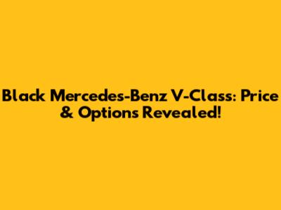 Black Mercedes-Benz V-Class: Price & Options Revealed!