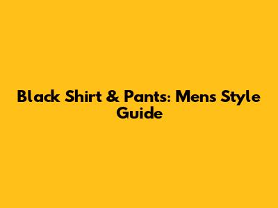 Black Shirt & Pants: Men's Style Guide
