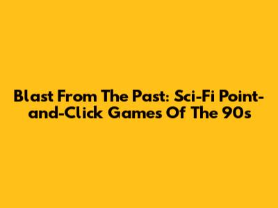 Blast From The Past: Sci-Fi Point-and-Click Games Of The 90s